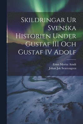 Ernst Moritz Arndt, Johan Jak Svartengren - Skildringar Ur Svenska Historien Under Gustaf III Och Gustaf IV Adolf, Häftad