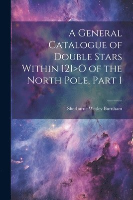 Sherburne Wesley Burnham - General Catalogue of Double Stars Within 121>O of the North Pole, Part 1, Häftad