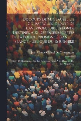 Discours De M. Clausel De Coussergues, Député De L'aveyron, Sur Les Fonds Destinés Aux Dépenses Secrètes De La Police, Prononcé Dans Le Séance Publique Du 16 Juin 1821