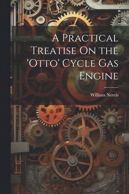 bokomslag A Practical Treatise On the 'otto' Cycle Gas Engine