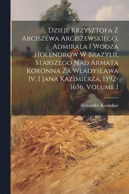 bokomslag Dzieje Krzysztofa Z Arciszewa Arciszewskiego, Admirala I Wodza Holendrow W Brazylii, Starszego Nad Armata Koronna Za Wladyslawa Iv. I Jana Kazimierza, 1592-1656, Volume 1