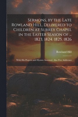 Rowland Hill - Sermons, by the Late Rowland Hill, Delivered to Children at Surrey Chapel in the Easter Season of ... 1823, 1824, 1825, 1826, Häftad