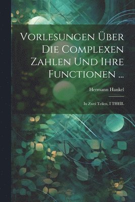 Vorlesungen Über Die Complexen Zahlen Und Ihre Functionen ...