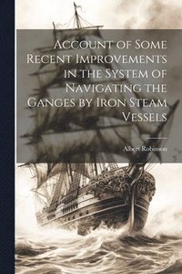 bokomslag Account of Some Recent Improvements in the System of Navigating the Ganges by Iron Steam Vessels