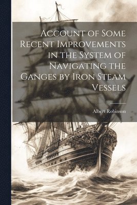 Account of Some Recent Improvements in the System of Navigating the Ganges by Iron Steam Vessels 1