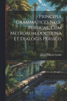 Principia Grammatices Neo-Persicae, Cum Metrorum Doctrina Et Dialogis Persicis 1