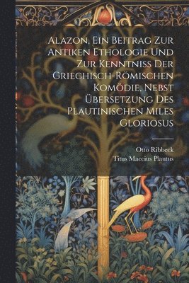 Titus Maccius Plautus, Otto Ribbeck - Alazon, Ein Beitrag Zur Antiken Ethologie Und Zur Kenntniss Der Griechisch-Römischen Komödie, Nebst Übersetzung Des Plautinischen Miles Gloriosus, Häftad