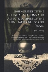 bokomslag Ephemerides of the Celestial Motions and Aspects, Eclipses of the Luminaries, &c. for XX Years