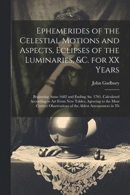 John Gadbury - Ephemerides of the Celestial Motions and Aspects, Eclipses of the Luminaries, &c. for XX Years, Häftad