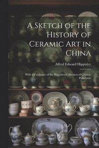 bokomslag A Sketch of the History of Ceramic Art in China
