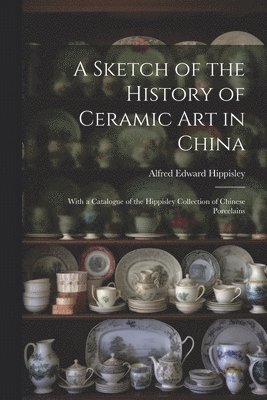 Alfred Edward Hippisley - Sketch of the History of Ceramic Art in China, Häftad