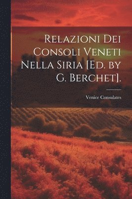 Relazioni Dei Consoli Veneti Nella Siria [Ed. by G. Berchet]. 1