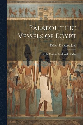 Robert De Rustafjaell - Palaeolithic Vessels of Egypt; Or, the Earliest Handiwork of Man, Häftad