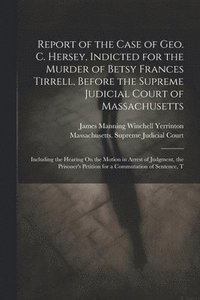 bokomslag Report of the Case of Geo. C. Hersey, Indicted for the Murder of Betsy Frances Tirrell, Before the Supreme Judicial Court of Massachusetts