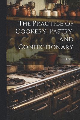 bokomslag Practice of Cookery, Pastry, and Confectionary