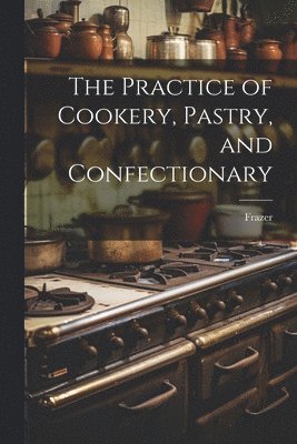 bokomslag The Practice of Cookery, Pastry, and Confectionary