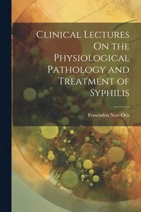 bokomslag Clinical Lectures On the Physiological Pathology and Treatment of Syphilis