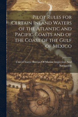 United States Bureau of Marine Inspe - Pilot Rules for Certain Inland Waters of the Atlantic and Pacific Coasts and of the Coast of the Gulf of Mexico, Häftad