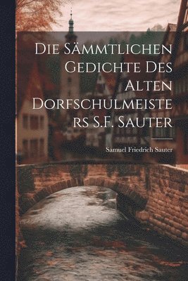 bokomslag Die Smmtlichen Gedichte Des Alten Dorfschulmeisters S.F. Sauter