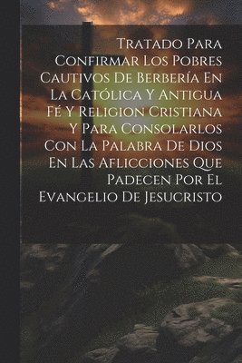 Anonymous - Tratado Para Confirmar Los Pobres Cautivos De Berbería En La Católica Y Antigua Fé Y Religion Cristiana Y Para Consolarlos Con La Palabra De Dios En Las Aflicciones Que Padecen Por El Evangelio De Jesucristo, Häftad