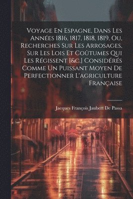 bokomslag Voyage En Espagne, Dans Les Annes 1816, 1817, 1818, 1819, Ou, Recherches Sur Les Arrosages, Sur Les Lois Et Cotumes Qui Les Rgissent [&c.] Considrs Comme Un Puissant Moyen De Perfectionner