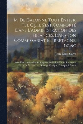 bokomslag M. De Calonne Tout Entier, Tel Qu'il S'est Comport Dans L'administration Des Finances, Dans Son Commissariat En Bretagne, &c.&c