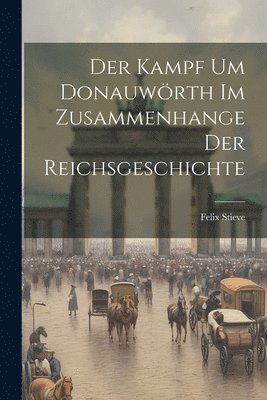 Der Kampf Um Donauwrth Im Zusammenhange Der Reichsgeschichte 1