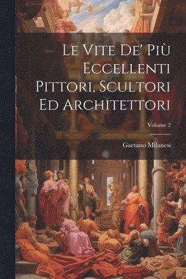 Gaetano Milanesi - Vite De' Più Eccellenti Pittori, Scultori Ed Architettori; Volume 2, Häftad