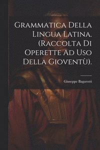 bokomslag Grammatica Della Lingua Latina. (Raccolta Di Operette Ad Uso Della Giovent).