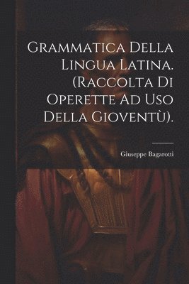 Grammatica Della Lingua Latina. (Raccolta Di Operette Ad Uso Della Giovent). 1