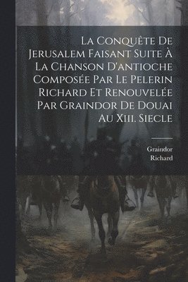 La Conqute De Jerusalem Faisant Suite  La Chanson D'antioche Compose Par Le Pelerin Richard Et Renouvele Par Graindor De Douai Au Xiii. Siecle 1