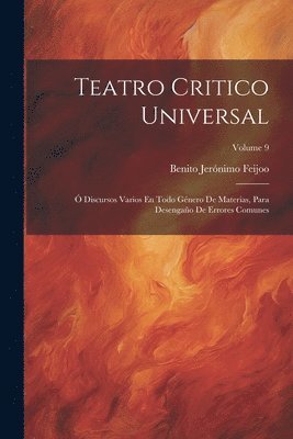 Teatro Critico Universal: Ó Discursos Varios En Todo Género De Materias, Para Desengaño De Errores Comunes; Volume 9 1