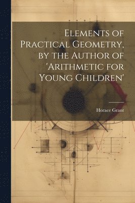 Horace Grant - Elements of Practical Geometry, by the Author of 'arithmetic for Young Children', Häftad