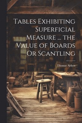 bokomslag Tables Exhibiting Superficial Measure ... the Value of Boards Or Scantling