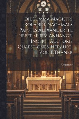 Die Summa Magistri Rolandi, Nachmals Papstes Alexander Iii., Nebst Einem Anhange, Incerti Auctoris Quaestiones, Herausg. Von F.Thaner 1