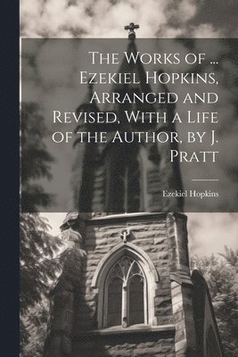 bokomslag The Works of ... Ezekiel Hopkins, Arranged and Revised, With a Life of the Author, by J. Pratt