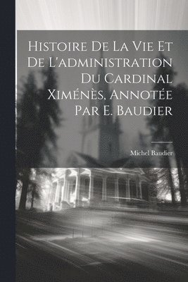 Histoire De La Vie Et De L'administration Du Cardinal Ximns, Annote Par E. Baudier 1