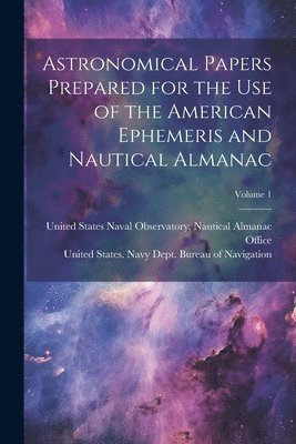 United States Navy Dept Bureau of N, United States Naval Observatory Naut - Astronomical Papers Prepared for the Use of the American Ephemeris and Nautical Almanac; Volume 1, Häftad