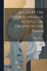 bokomslag An Essay On Hydrocephalus Acutus, Or Dropsy in the Brain