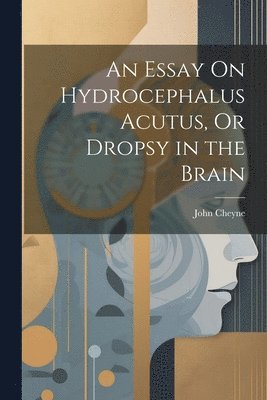 An Essay On Hydrocephalus Acutus, Or Dropsy in the Brain 1