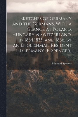 Sketches of Germany and the Germans, With a Glance at Poland, Hungary, & Switzerland, in 1834,1835, and 1836, by an Englishman Resident in Germany [E. Spencer]