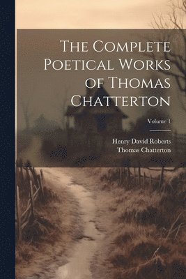 The Complete Poetical Works of Thomas Chatterton; Volume 1 1