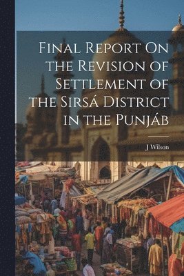 J Wilson - Final Report On the Revision of Settlement of the Sirsá District in the Punjáb, Häftad