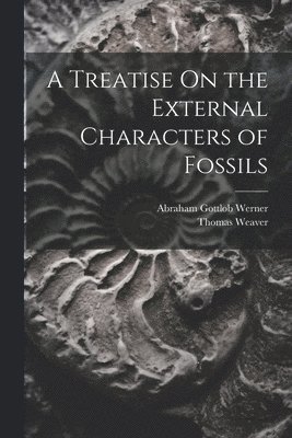 Abraham Gottlob Werner, Thomas Weaver - Treatise On the External Characters of Fossils, Häftad