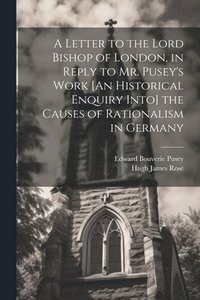 bokomslag A Letter to the Lord Bishop of London, in Reply to Mr. Pusey's Work [An Historical Enquiry Into] the Causes of Rationalism in Germany