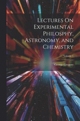 George Gregory - Lectures On Experimental Philosphy, Astronomy, and Chemistry; Volume 1, Häftad