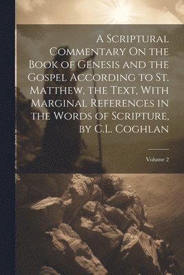 A Scriptural Commentary On the Book of Genesis and the Gospel According to St. Matthew, the Text, With Marginal References in the Words of Scripture, by C.L. Coghlan; Volume 2 1