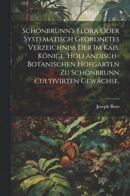 Schnbrunn's Flora oder systematisch geordnetes Verzeichniss der im kais. knigl. hollndisch-botanischen Hofgarten zu Schnbrunn cultivirten Gewchse. 1