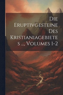 Die Eruptivgesteine Des Kristianiagebietes ..., Volumes 1-2 1