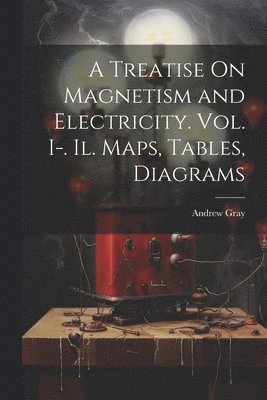 Andrew Gray - Treatise On Magnetism and Electricity. Vol. I-. Il. Maps, Tables, Diagrams, Häftad